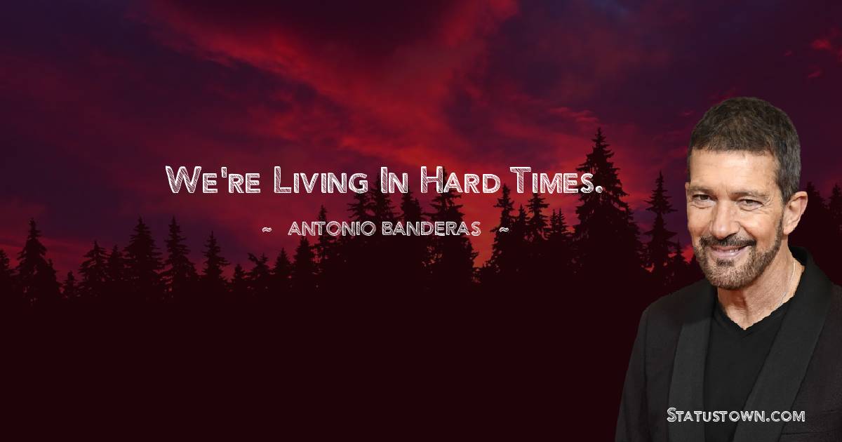 Antonio Banderas Quotes - We're living in hard times.