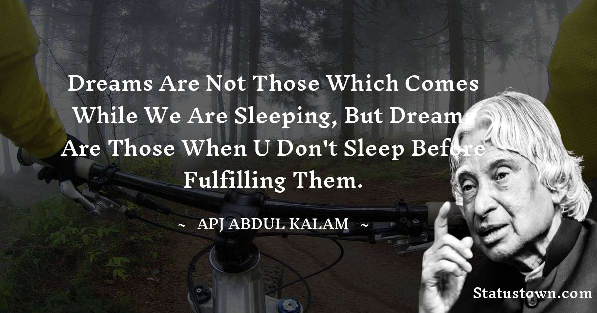A P J Abdul Kalam Quotes - Dreams are not those which comes while we are sleeping, but dreams are those when u don't sleep before fulfilling them.