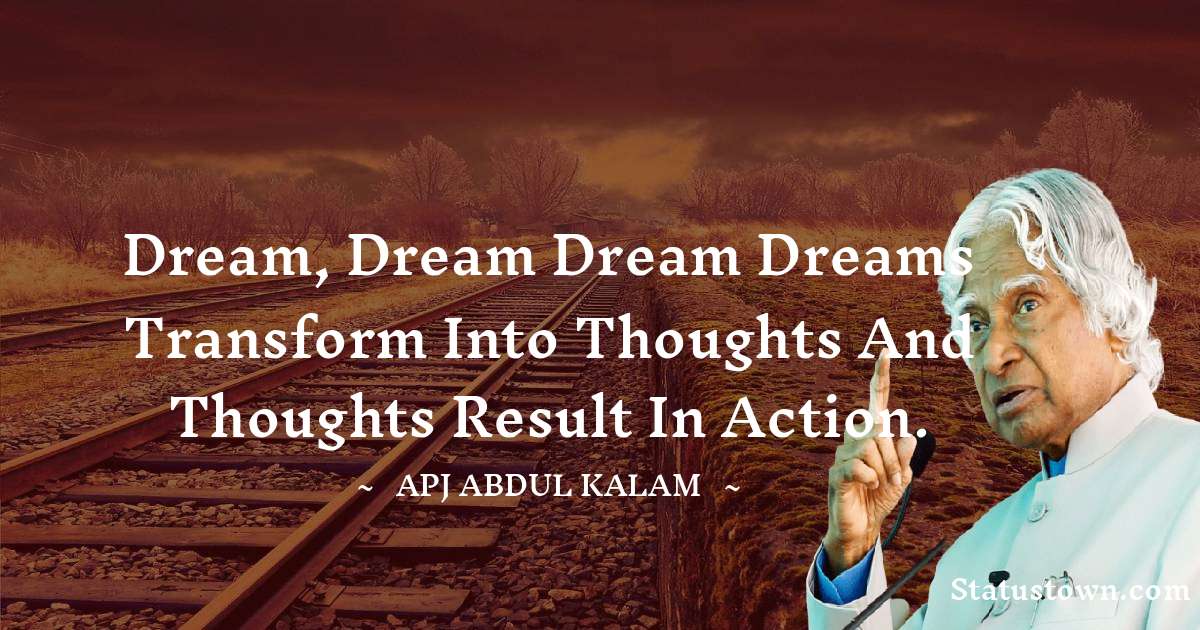 Dream, Dream Dream
Dreams transform into thoughts
And thoughts result in action. - A P J Abdul Kalam quotes