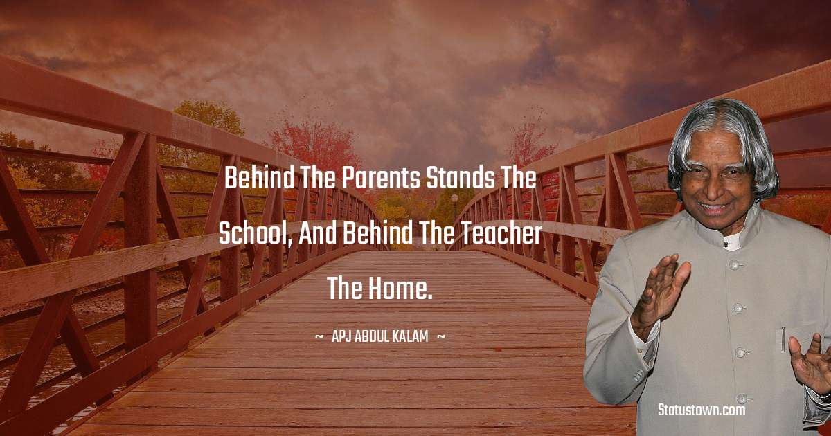 Behind the parents stands the school, and behind the teacher the home. - A P J Abdul Kalam quotes