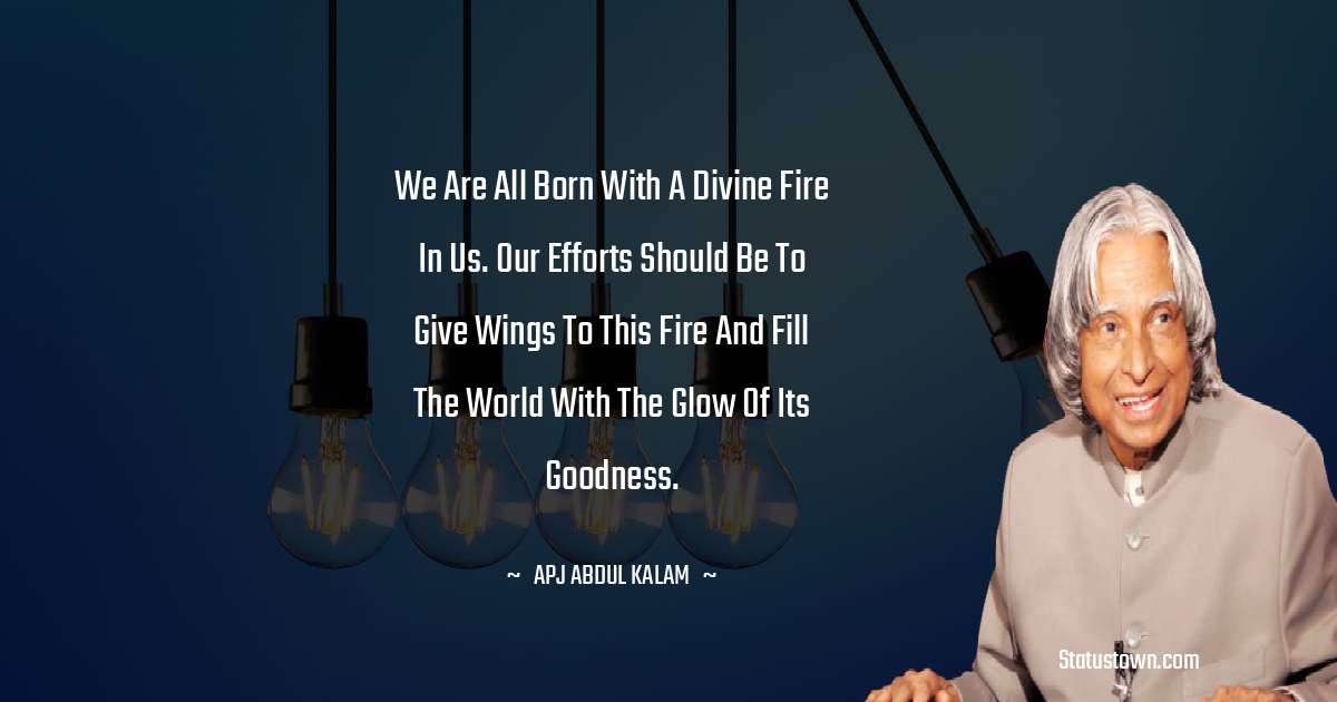 We are all born with a divine fire in us. Our efforts should be to give wings to this fire and fill the world with the glow of its goodness. - A P J Abdul Kalam quotes
