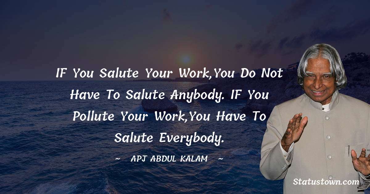 IF you Salute your work,You do not have to salute anybody.
IF you pollute your work,You have to salute everybody. - A P J Abdul Kalam quotes