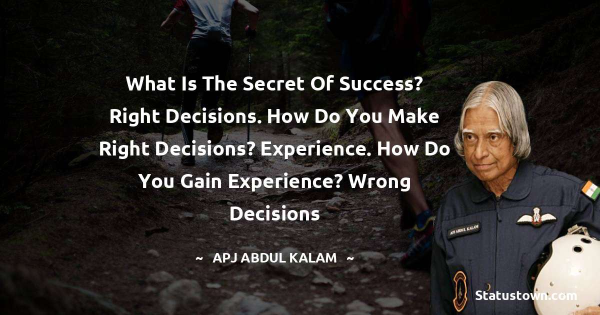 A P J Abdul Kalam Quotes - What is the secret of success? Right decisions. How do you make right decisions? Experience. How do you gain experience? Wrong decisions