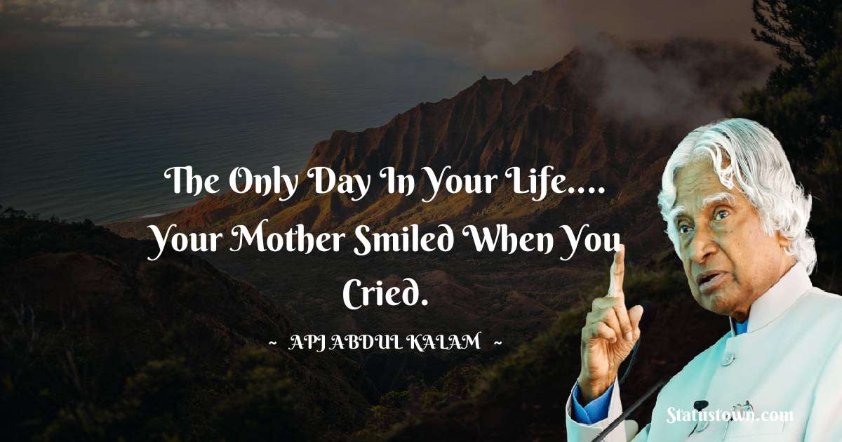 A P J Abdul Kalam Quotes - The only day in your life.... Your mother smiled when you cried.