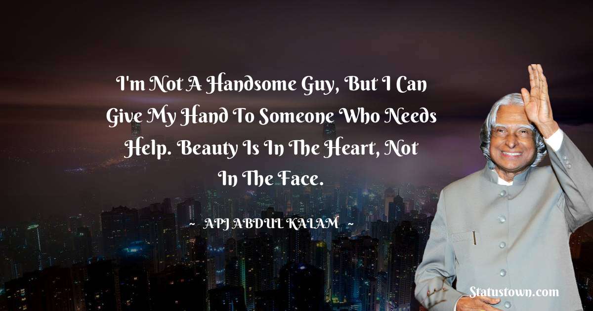 A P J Abdul Kalam Quotes - I'm not a handsome guy, but I can give my hand to someone who needs help. Beauty is in the heart, not in the face.