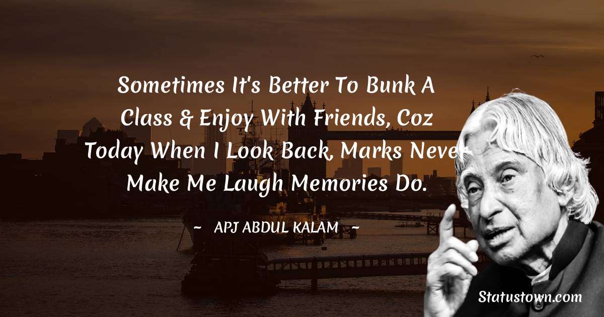 sometimes it's better to bunk a class & enjoy with friends, coz today when I look back, marks never make me laugh memories do. - A P J Abdul Kalam quotes