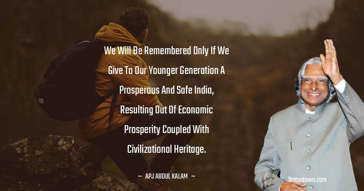 We will be remembered only if we give to our younger generation a prosperous and safe India, resulting out of economic prosperity coupled with civilizational heritage. - A P J Abdul Kalam quotes