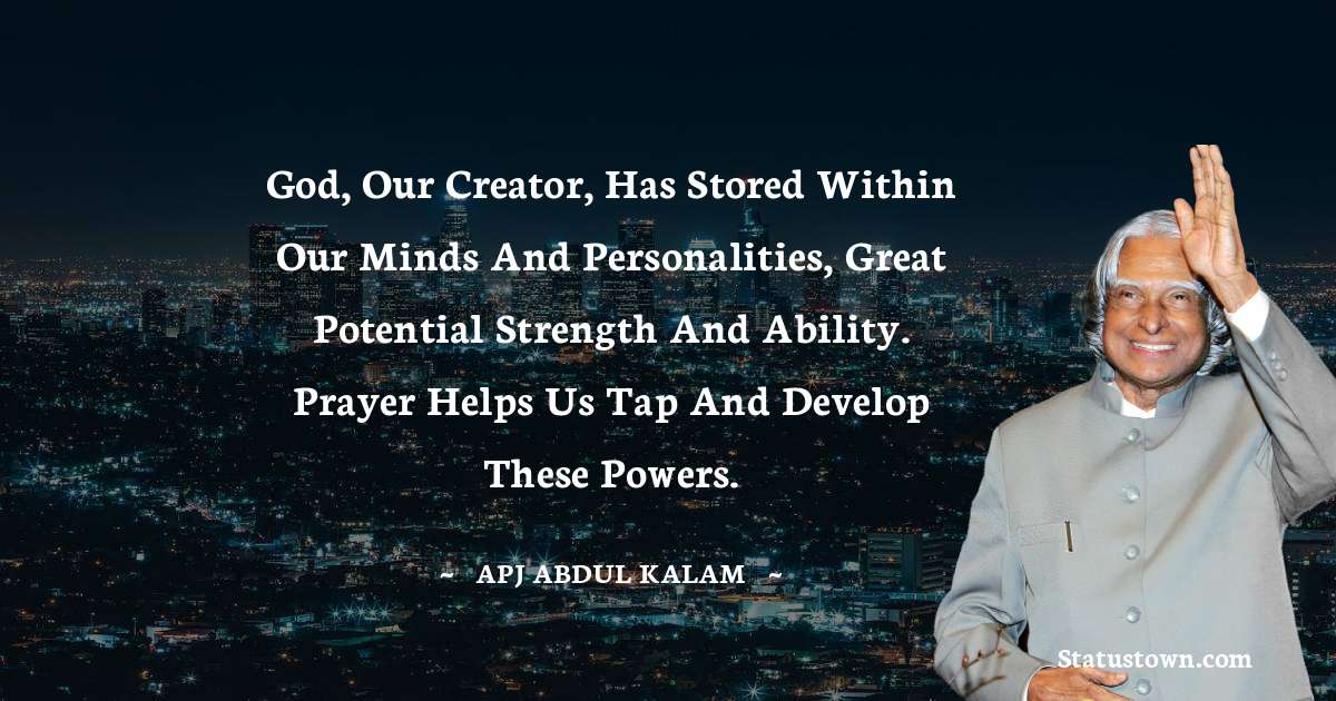 A P J Abdul Kalam Quotes - God, our Creator, has stored within our minds and personalities, great potential strength and ability. Prayer helps us tap and develop these powers.