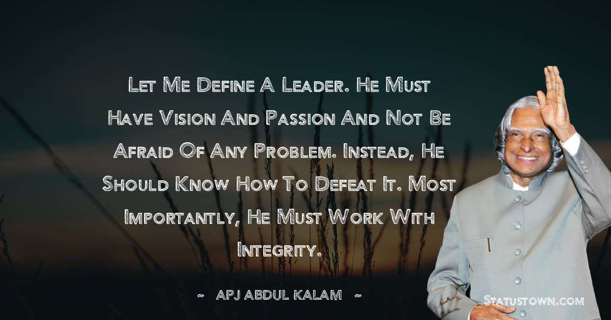A P J Abdul Kalam Quotes - Let me define a leader. He must have vision and passion and not be afraid of any problem. Instead, he should know how to defeat it. Most importantly, he must work with integrity.