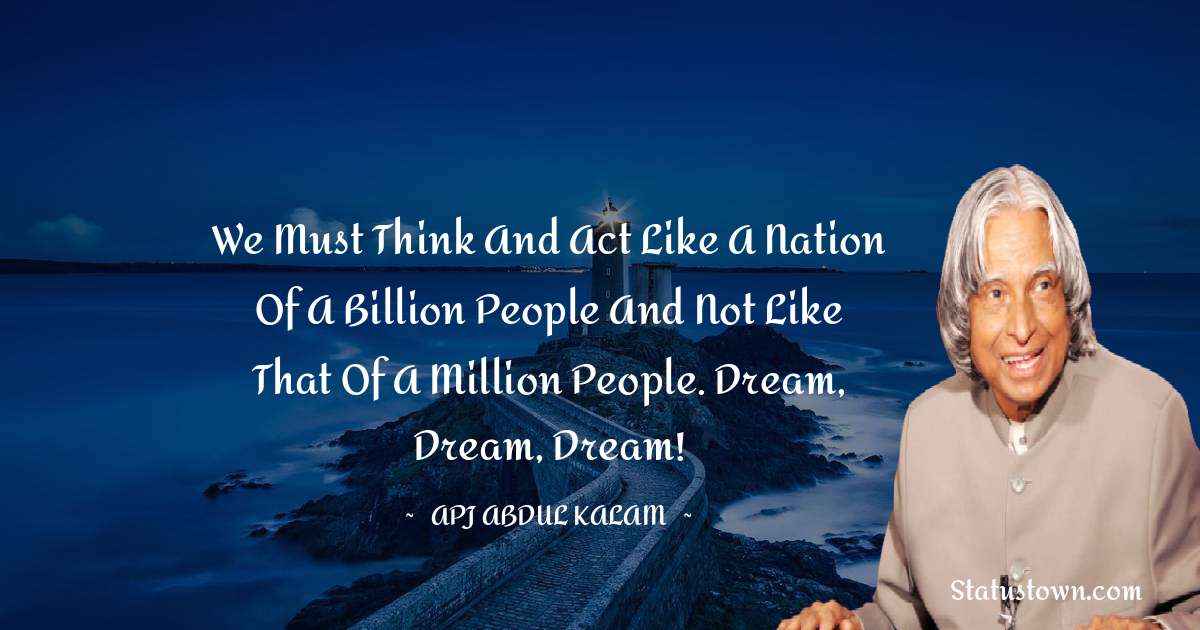 A P J Abdul Kalam Quotes - We must think and act like a nation of a billion people and not like that of a million people. Dream, dream, dream!