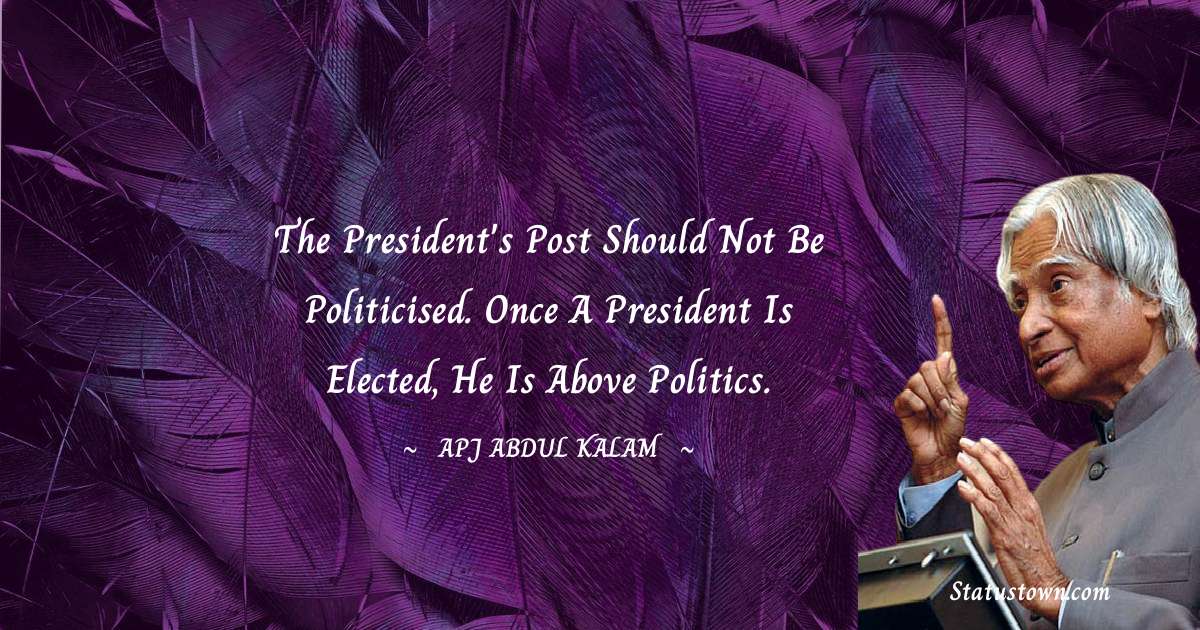 A P J Abdul Kalam Quotes - The President's post should not be politicised. Once a president is elected, he is above politics.