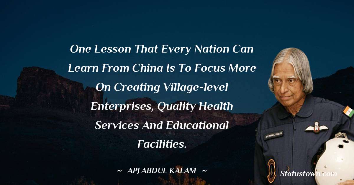 One lesson that every nation can learn from China is to focus more on creating village-level enterprises, quality health services and educational facilities. - A P J Abdul Kalam quotes