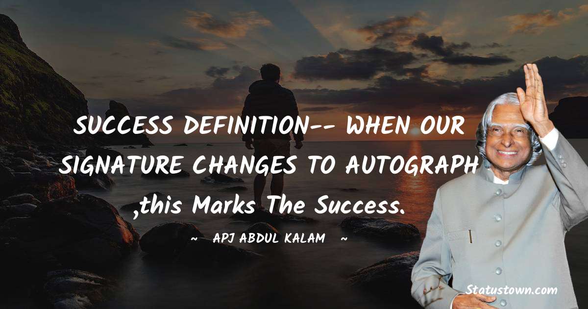 SUCCESS DEFINITION-- WHEN OUR SIGNATURE CHANGES TO AUTOGRAPH ,this marks the success. - A P J Abdul Kalam quotes