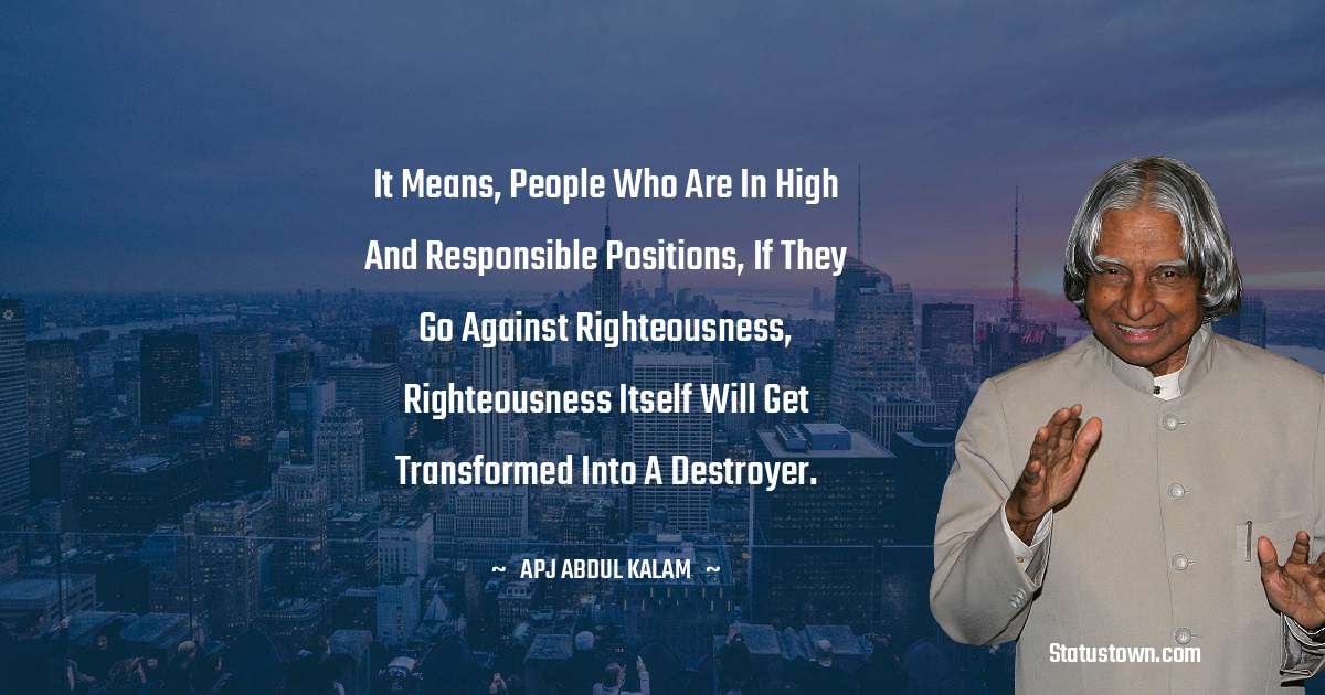 A P J Abdul Kalam Quotes - It means, people who are in high and responsible positions, if they go against righteousness, righteousness itself will get transformed into a destroyer.