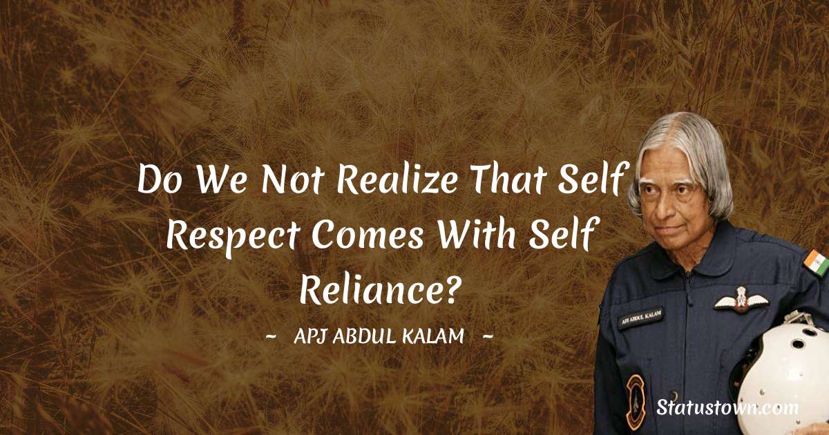 A P J Abdul Kalam Quotes - Do we not realize that self respect comes with self reliance?