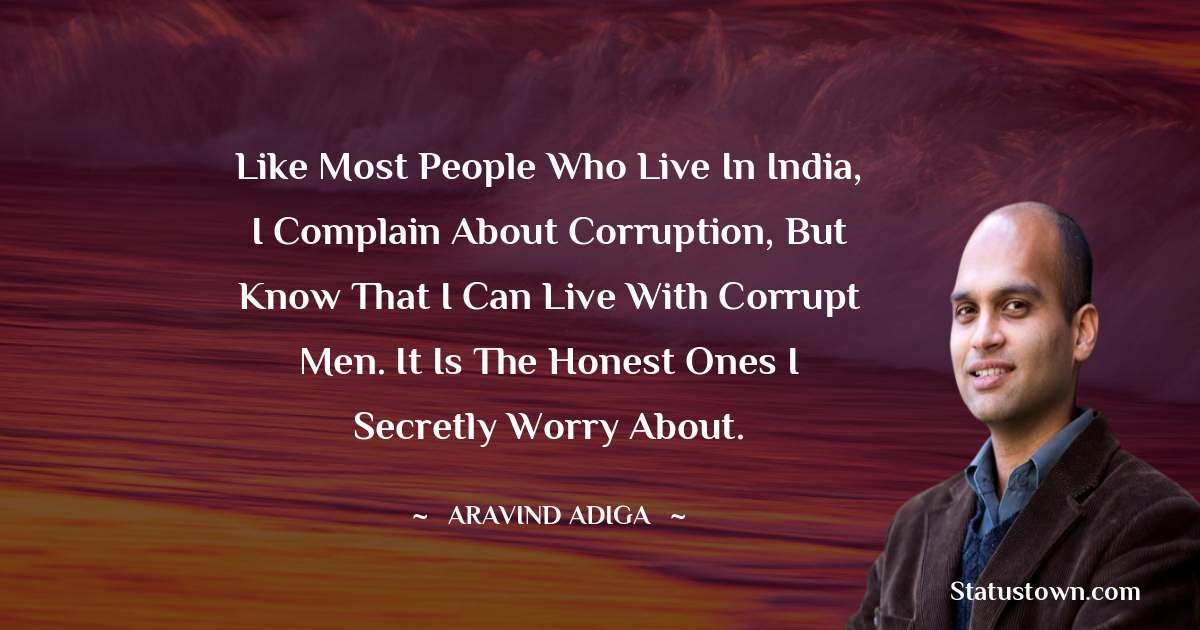 Aravind Adiga Quotes - Like most people who live in India, I complain about corruption, but know that I can live with corrupt men. It is the honest ones I secretly worry about.