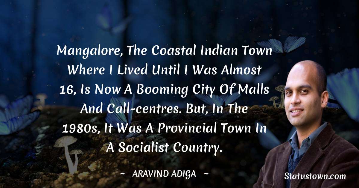 Aravind Adiga Quotes - Mangalore, the coastal Indian town where I lived until I was almost 16, is now a booming city of malls and call-centres. But, in the 1980s, it was a provincial town in a socialist country.