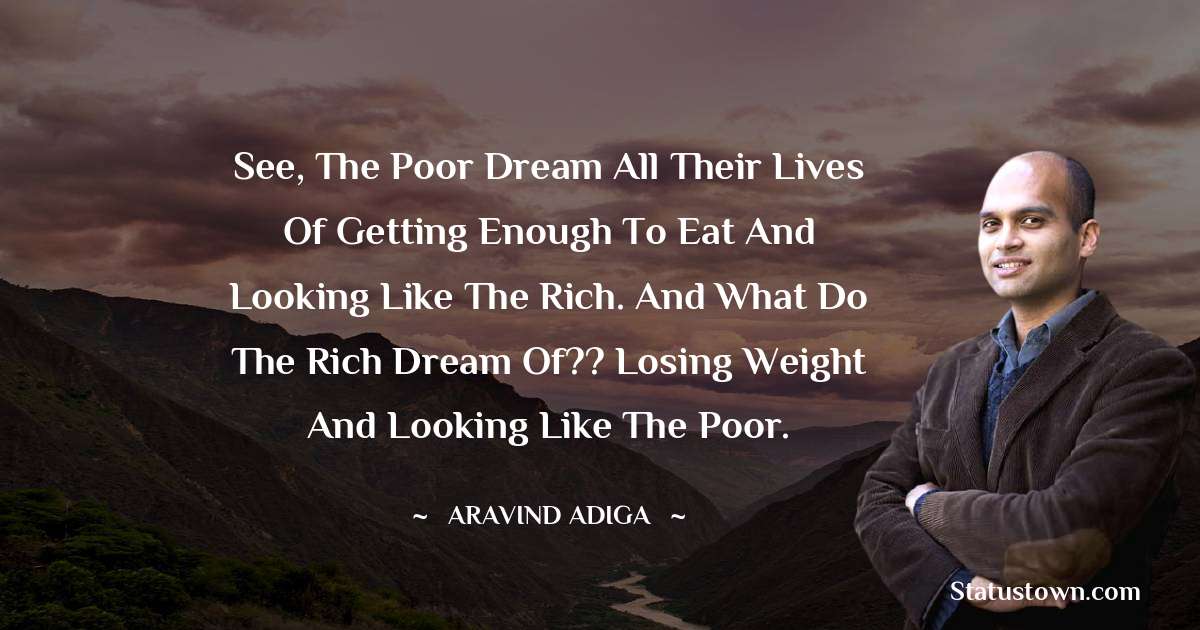 Aravind Adiga Quotes - See, the poor dream all their lives of getting enough to eat and looking like the rich. And what do the rich dream of?? Losing weight and looking like the poor.