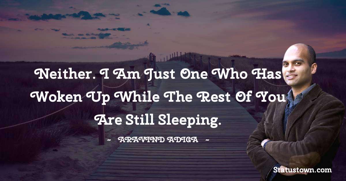 Aravind Adiga Quotes - Neither. I am just one who has woken up while the rest of you are still sleeping.