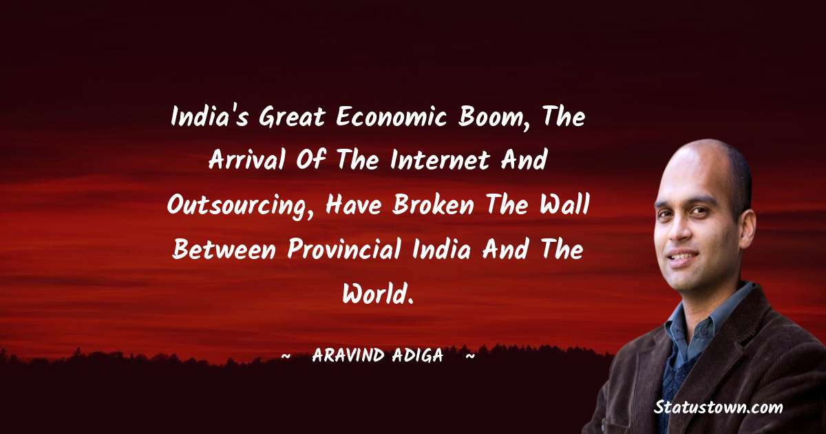 Aravind Adiga Quotes - India's great economic boom, the arrival of the Internet and outsourcing, have broken the wall between provincial India and the world.