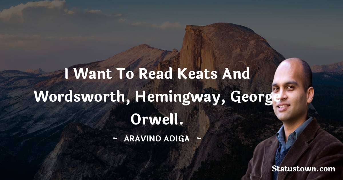 I want to read Keats and Wordsworth, Hemingway, George Orwell. - Aravind Adiga quotes