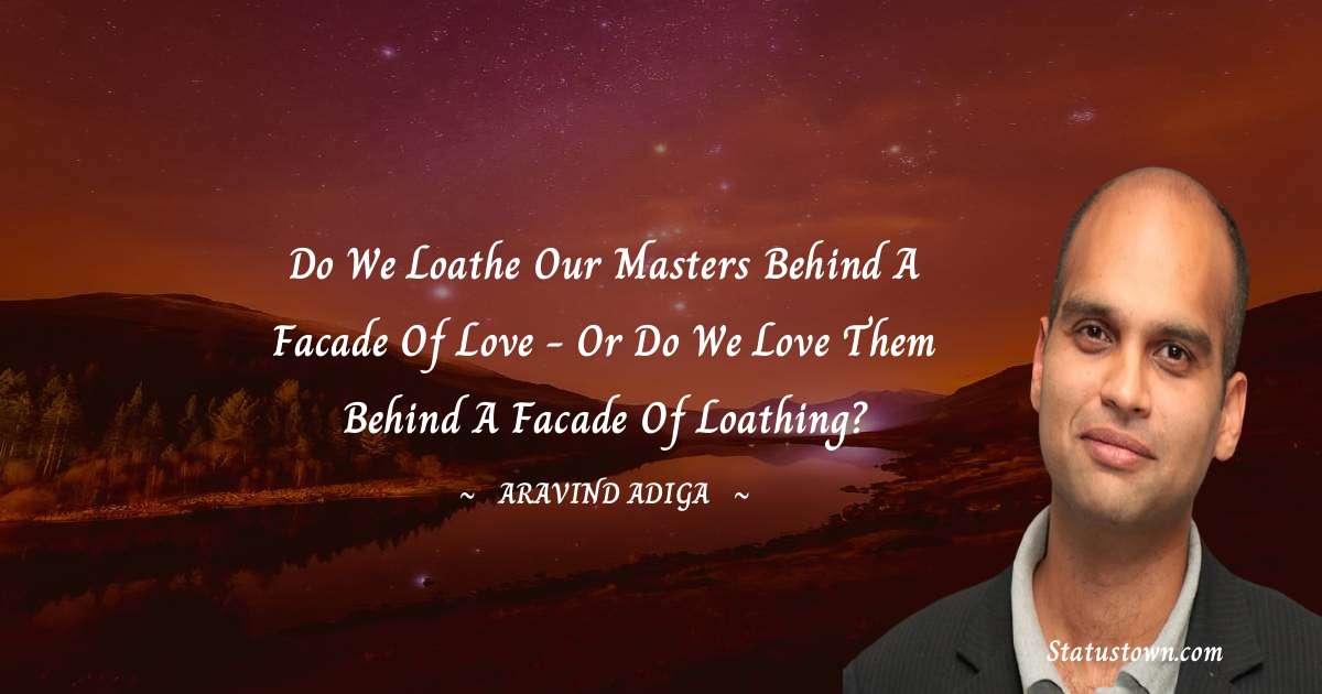 Aravind Adiga Quotes - Do we loathe our masters behind a facade of love - or do we love them behind a facade of loathing?