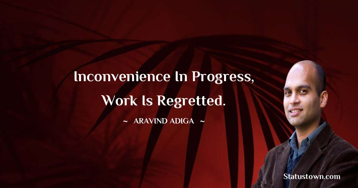 Aravind Adiga Quotes - Inconvenience in progress, work is regretted.