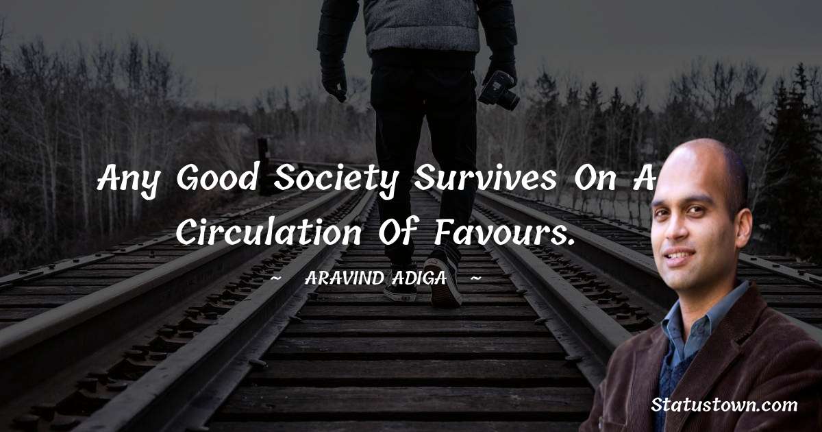 Any good society survives on a circulation of favours.
