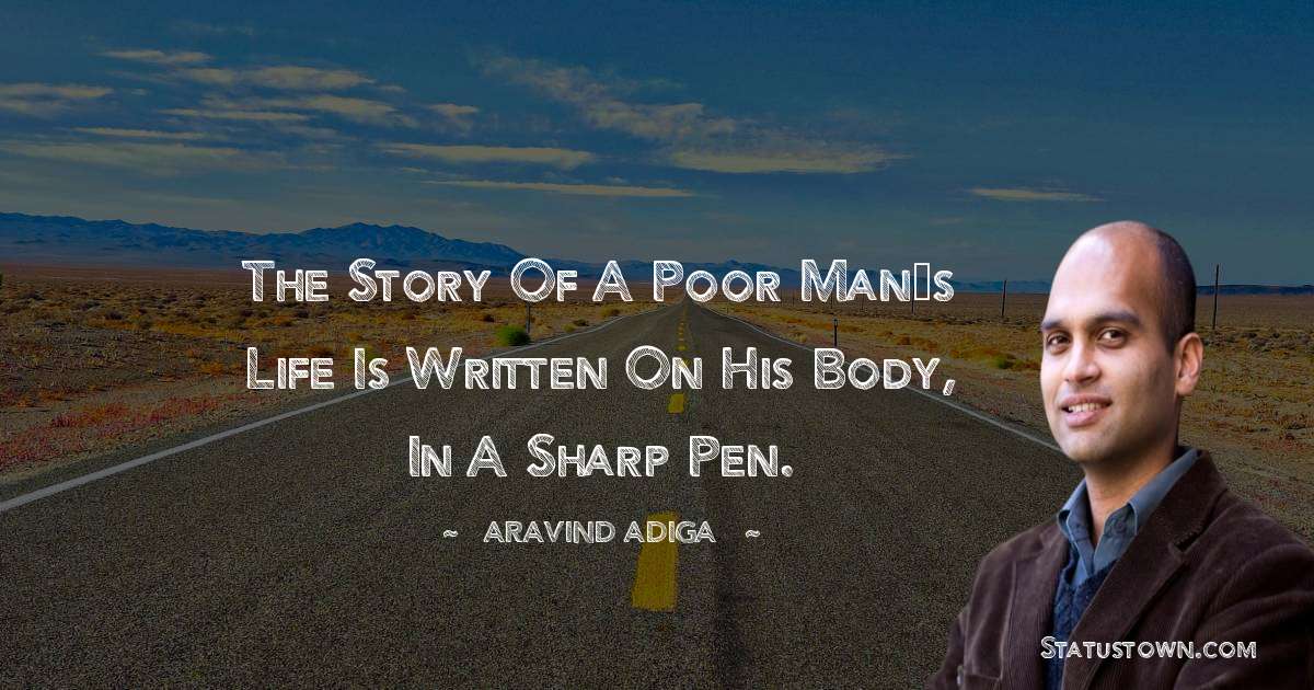 Aravind Adiga Quotes - The story of a poor man’s life is written on his body, in a sharp pen.