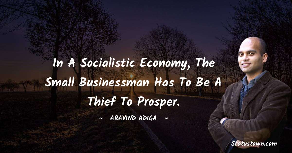 Aravind Adiga Quotes - In a socialistic economy, the small businessman has to be a thief to prosper.