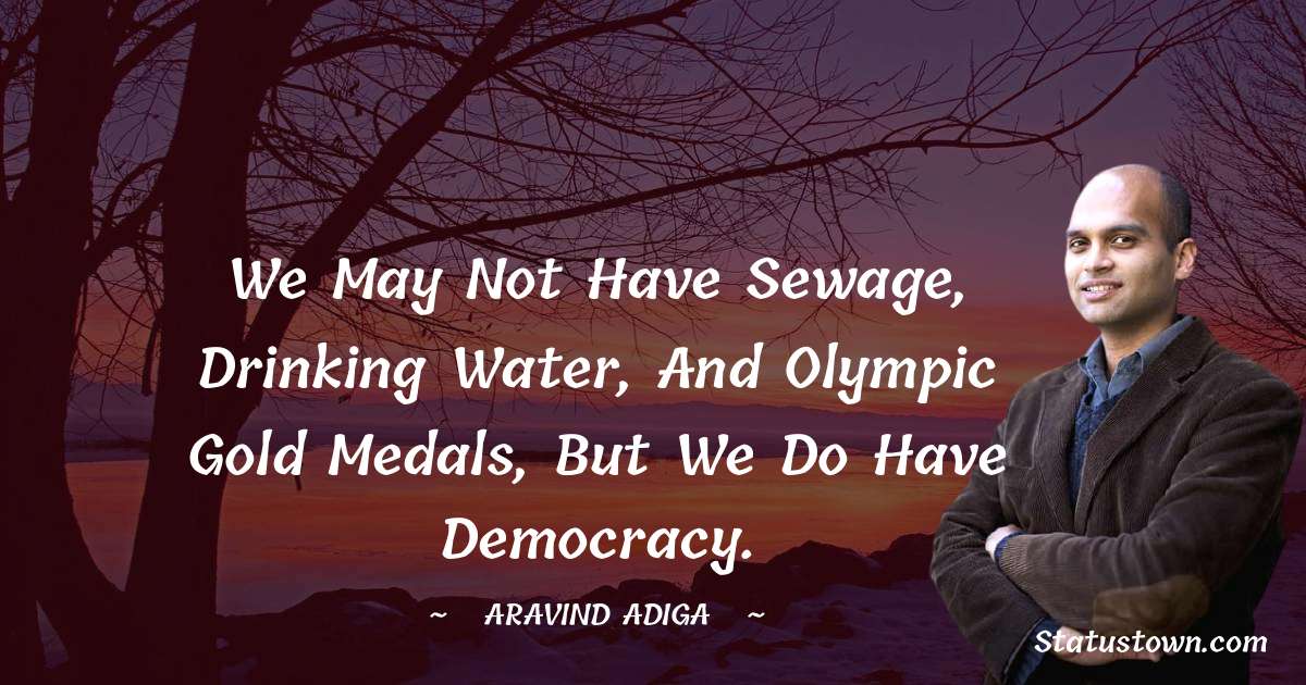 Aravind Adiga Quotes - We may not have sewage, drinking water, and Olympic gold medals, but we do have democracy.
