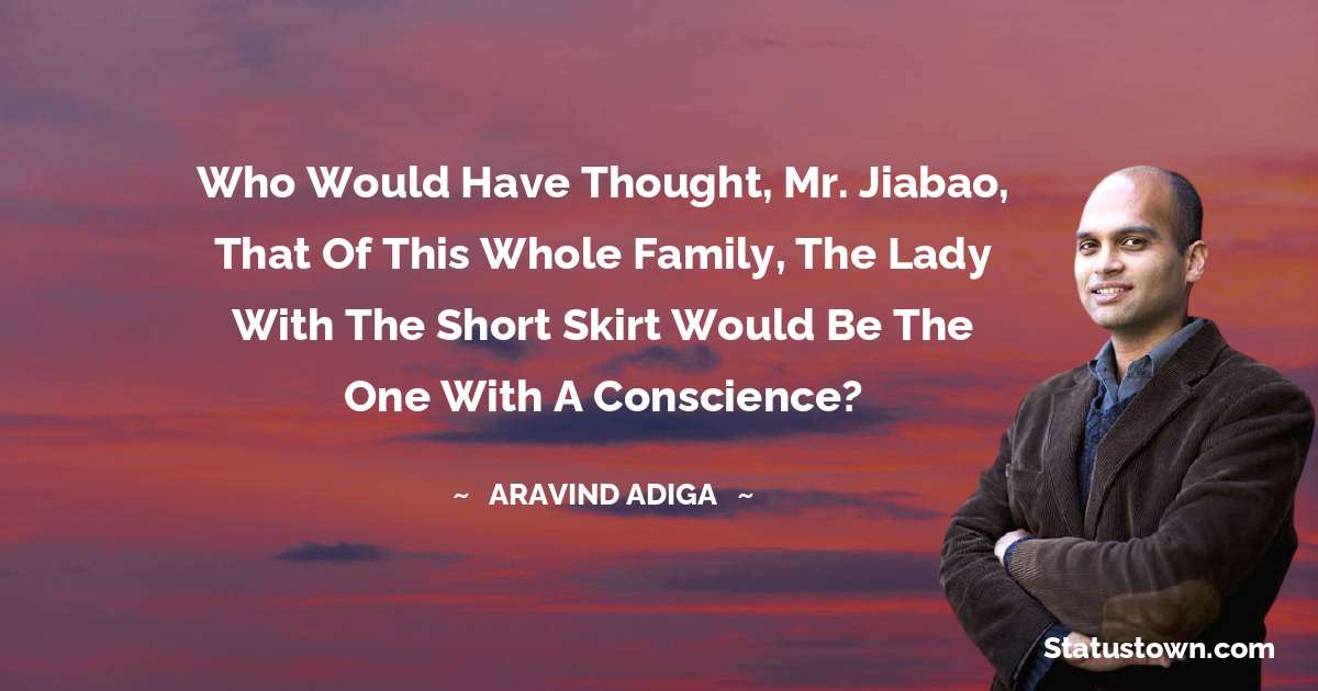 Aravind Adiga Quotes - Who would have thought, Mr. Jiabao, that of this whole family, the lady with the short skirt would be the one with a conscience?