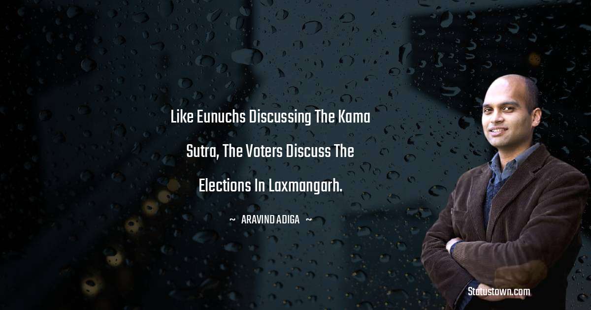 Aravind Adiga Quotes - Like eunuchs discussing the Kama Sutra, the voters discuss the elections in Laxmangarh.