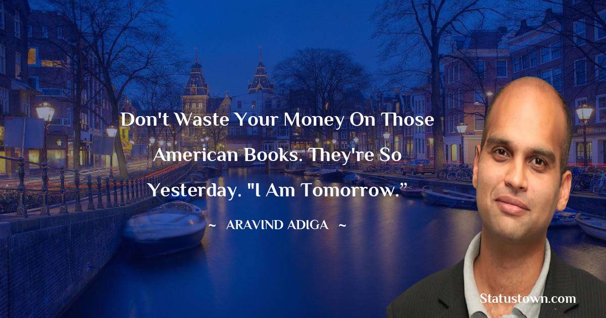 Aravind Adiga Quotes - Don't waste your money on those American books. They're so yesterday. 