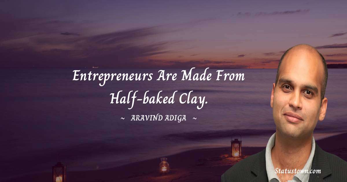 Aravind Adiga Quotes - Entrepreneurs are made from half-baked clay.