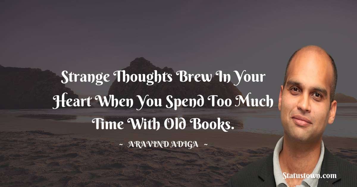Aravind Adiga Quotes - Strange thoughts brew in your heart when you spend too much time with old books.