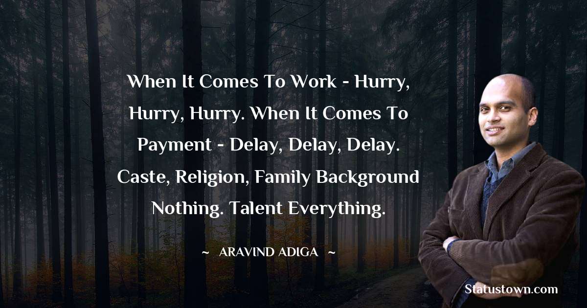 Aravind Adiga Quotes - When it comes to work - hurry, hurry, hurry. When it comes to payment - delay, delay, delay. Caste, religion, family background nothing. Talent everything.