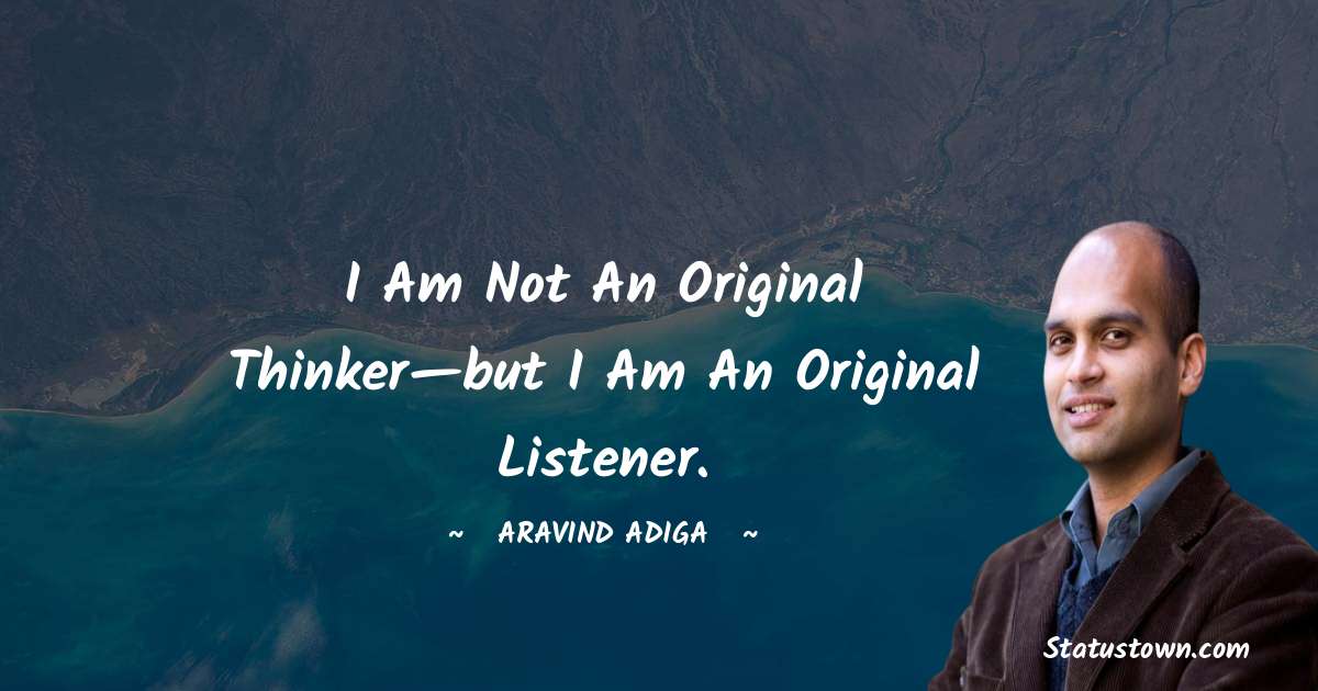Aravind Adiga Quotes - I am not an original thinker—but I am an original listener.