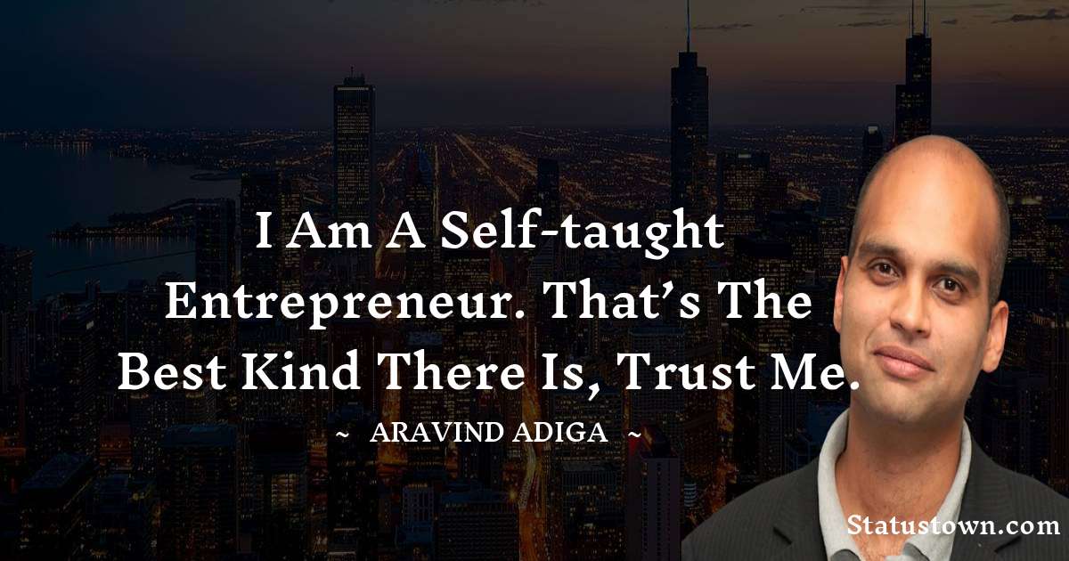 Aravind Adiga Quotes - I am a self-taught entrepreneur. That’s the best kind there is, trust me.