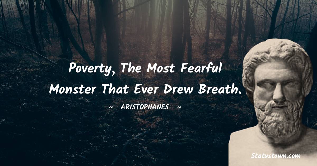 Poverty, the most fearful monster that ever drew breath. - Aristophanes quotes