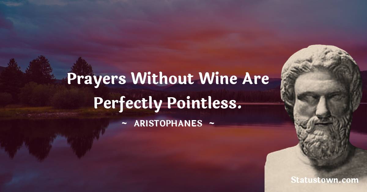 Prayers without wine are perfectly pointless. - Aristophanes quotes