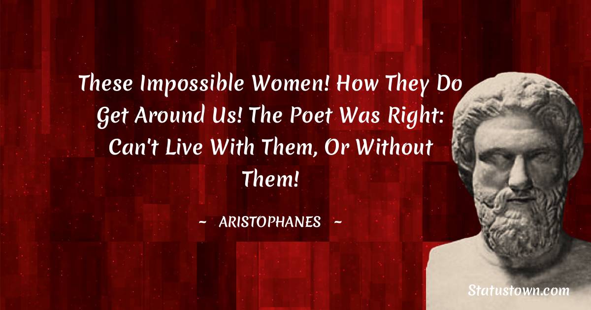 These impossible women! How they do get around us! The poet was right: can't live with them, or without them! - Aristophanes quotes
