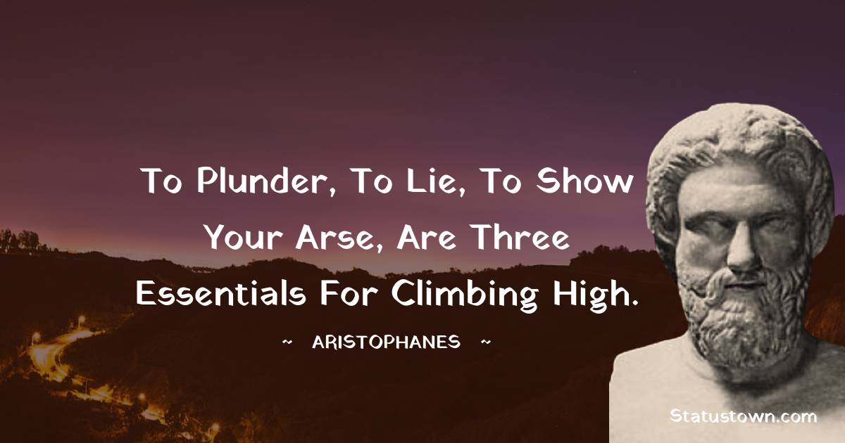 To plunder, to lie, to show your arse, are three essentials for climbing high. - Aristophanes quotes