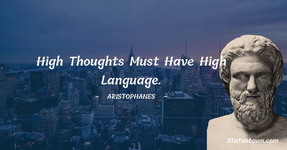 High thoughts must have high language. - Aristophanes quotes