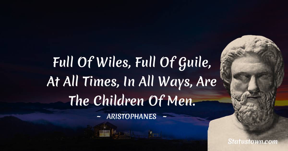 Aristophanes Quotes - Full of wiles, full of guile, at all times, in all ways, are the children of Men.