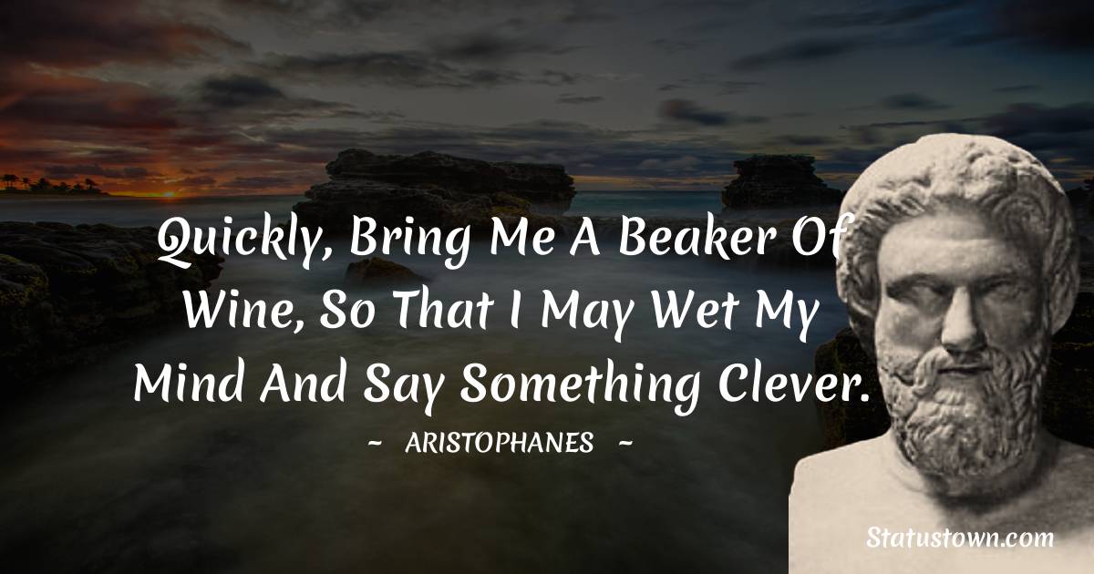 Quickly, bring me a beaker of wine, so that I may wet my mind and say something clever. - Aristophanes quotes