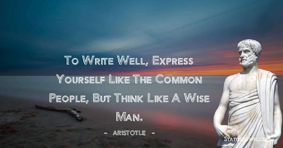 Aristotle 
 Quotes - To write well, express yourself like the common people, but think like a wise man.