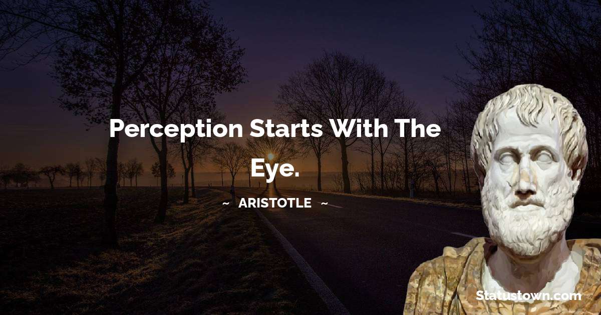 Aristotle 
 Quotes - Perception starts with the eye.
