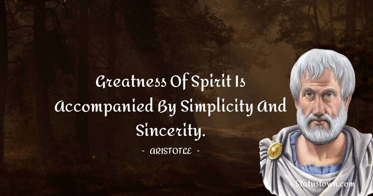 Aristotle 
 Quotes - Greatness of spirit is accompanied by simplicity and sincerity.