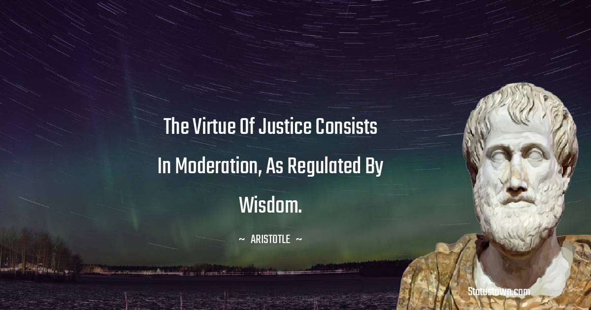 Aristotle 
 Quotes - The virtue of justice consists in moderation, as regulated by wisdom.